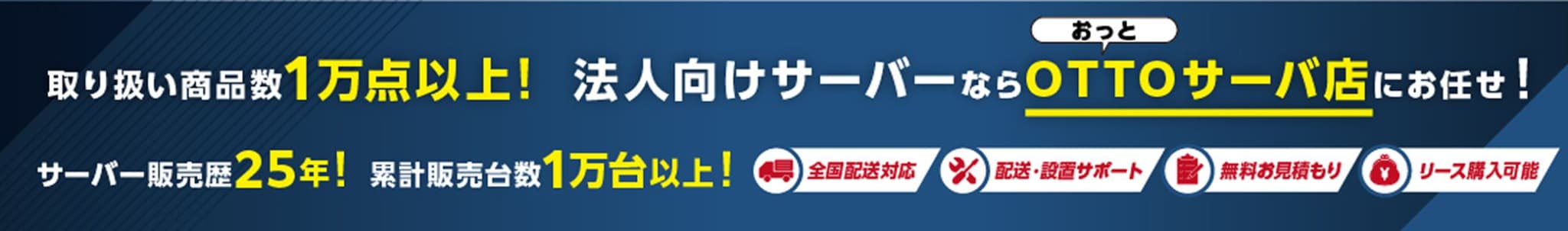 取り扱い商品数１万点以上！ 法人向けサーバーならおっとOTTOサーバ店にお任せ！ サーバー販売歴25年！ 累計販売台数１万台以上！ 全国配送対応 配送・設置サポート 無料お見積もり リース購入可能